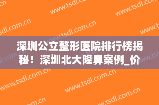 深圳公立整形医院排行榜揭秘！深圳北大隆鼻案例_价格明细深入了解！