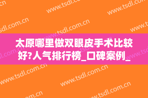 太原哪里做双眼皮手术比较好?人气排行榜_口碑案例_价格一览(太原眼科医院做双眼皮怎么样)