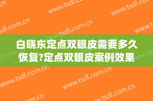 白晓东定点双眼皮需要多久恢复?定点双眼皮案例效果对比图_南方科技大学医院