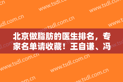 北京做脂肪的医生排名，专家名单请收藏！王自谦、冯庆亮上榜