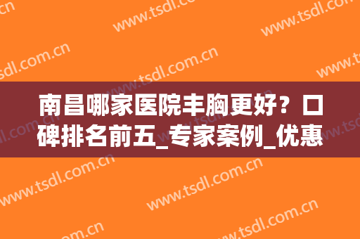 南昌哪家医院丰胸更好？口碑排名前五_专家案例_优惠报价全新上线！(南昌隆胸医院)