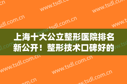 上海十大公立整形医院排名新公开！整形技术口碑好的科室都在榜内！(上海排名第一的整形医院)