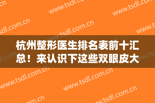 杭州整形医生排名表前十汇总！来认识下这些双眼皮大佬医生_附案例参考