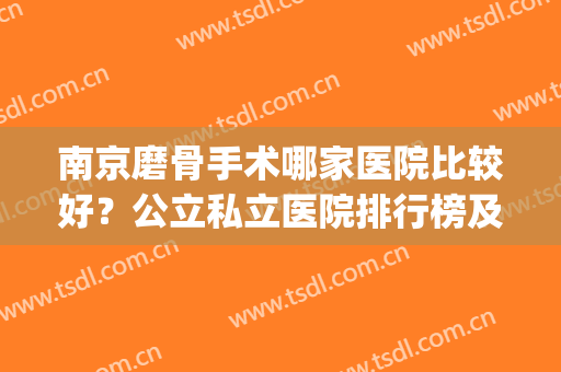 南京磨骨手术哪家医院比较好？公立私立医院排行榜及案例参考(南京哪家医院做骨科手术比较好)