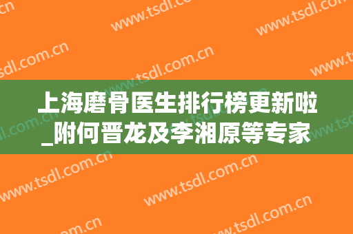上海磨骨医生排行榜更新啦_附何晋龙及李湘原等专家口碑介绍(上海正骨有名的医生)