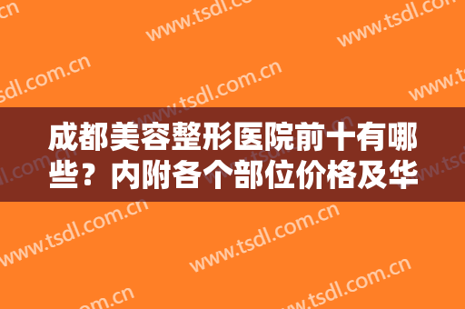 成都美容整形医院前十有哪些？内附各个部位价格及华西医院磨骨案例