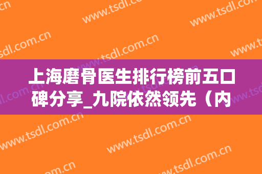 上海磨骨医生排行榜前五口碑分享_九院依然领先（内附案例）(上海第九医院磨骨专家)