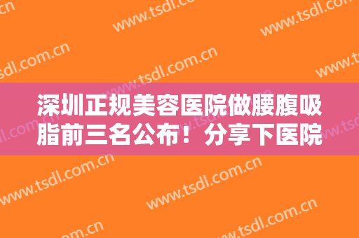 深圳正规美容医院做腰腹吸脂前三名公布！分享下医院抽脂特色及价格