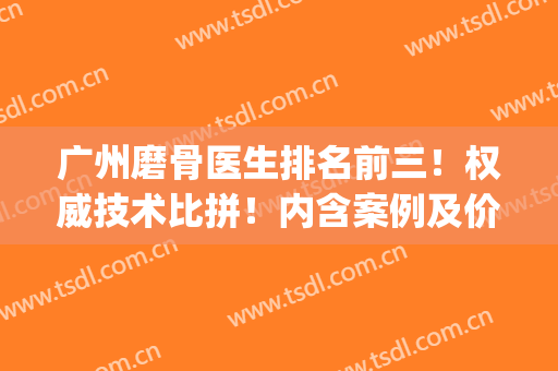 广州磨骨医生排名前三！权威技术比拼！内含案例及价格！(广州磨骨手术专家)