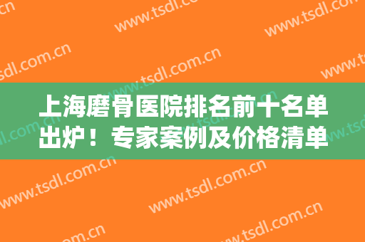 上海磨骨医院排名前十名单出炉！专家案例及价格清单透明了解！(上海磨骨整形医院排名)