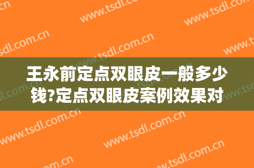 王永前定点双眼皮一般多少钱?定点双眼皮案例效果对比图_中国医学科学院整形外科医院