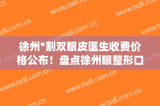 徐州*割双眼皮医生收费价格公布！盘点徐州眼整形口碑好的医生(徐州哪里割双眼皮割得好)