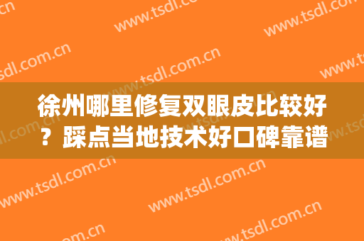 徐州哪里修复双眼皮比较好？踩点当地技术好口碑靠谱的眼整形医院(徐州哪个医院双眼皮修复手术)