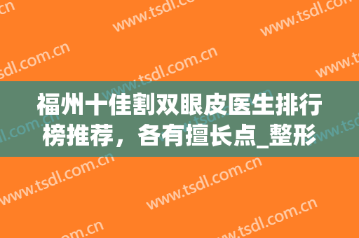 福州十佳割双眼皮医生排行榜推荐，各有擅长点_整形价格查询(割双眼皮福州三甲医院)