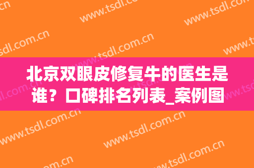北京双眼皮修复牛的医生是谁？口碑排名列表_案例图示揭秘！(北京双眼皮修复好但不知名的医生)