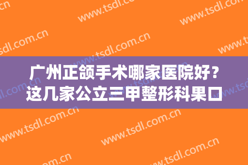 广州正颌手术哪家医院好？这几家公立三甲整形科果口碑都不错！(广州正规公立整形医院有哪些)