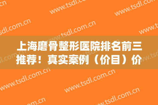 上海磨骨整形医院排名前三推荐！真实案例（价目）价格查询(上海磨骨整形专家)