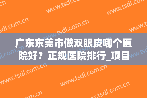 广东东莞市做双眼皮哪个医院好？正规医院排行_项目价格表一览(东莞哪里割双眼皮医院好)