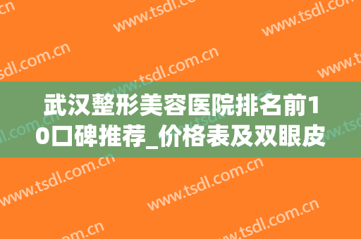 武汉整形美容医院排名前10口碑推荐_价格表及双眼皮案例分享(武汉美容整形医院哪家比较好)