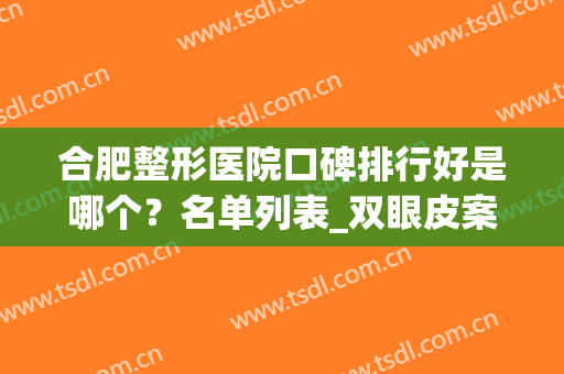 合肥整形医院口碑排行好是哪个？名单列表_双眼皮案例_优惠价格更新！