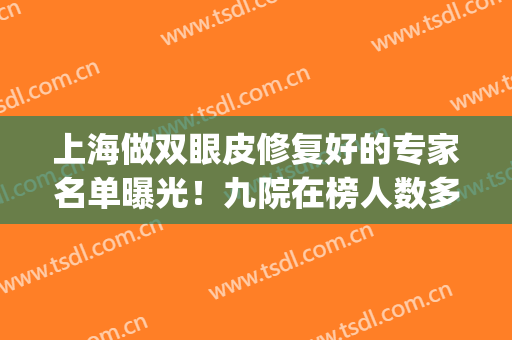 上海做双眼皮修复好的专家名单曝光！九院在榜人数多_附案例反馈(上海修复双眼皮的十大专家)