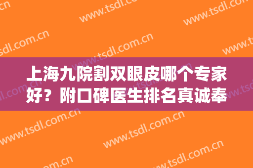 上海九院割双眼皮哪个专家好？附口碑医生排名真诚奉上(上海第九医院割双眼皮哪个医生好)