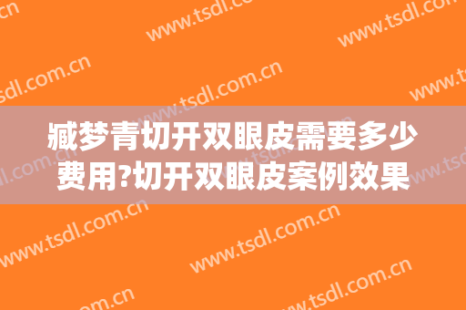 臧梦青切开双眼皮需要多少费用?切开双眼皮案例效果对比图_中国医学科学院整形外科医院