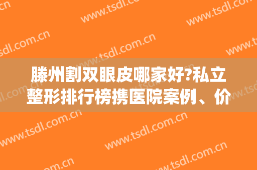 滕州割双眼皮哪家好?私立整形排行榜携医院案例、价格来袭(滕州做双眼皮)