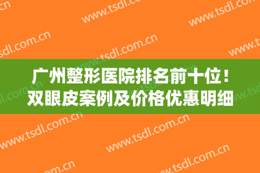 广州整形医院排名前十位！双眼皮案例及价格优惠明细全览！(广州哪家整双眼皮好)