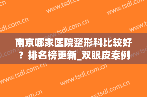 南京哪家医院整形科比较好？排名榜更新_双眼皮案例_价格一览(南京排名第一的整形医院)