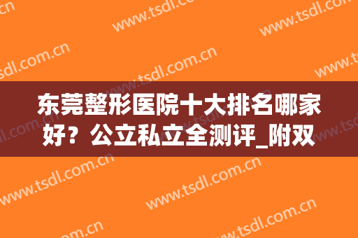 东莞整形医院十大排名哪家好？公立私立全测评_附双眼皮案例展示(东莞哪家整形医院口碑比较好)