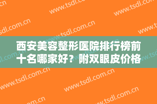 西安美容整形医院排行榜前十名哪家好？附双眼皮价格（案例）免费查询