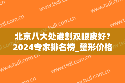 北京八大处谁割双眼皮好？2024专家排名榜_整形价格收费一览(北京比较出名的割双眼皮医院)
