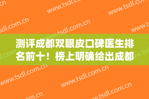 测评成都双眼皮口碑医生排名前十！榜上明确给出成都做双眼皮谁好(成都三甲医院做双眼皮排名)