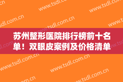 苏州整形医院排行榜前十名单！双眼皮案例及价格清单透明展示！(苏州双眼皮整容医院)