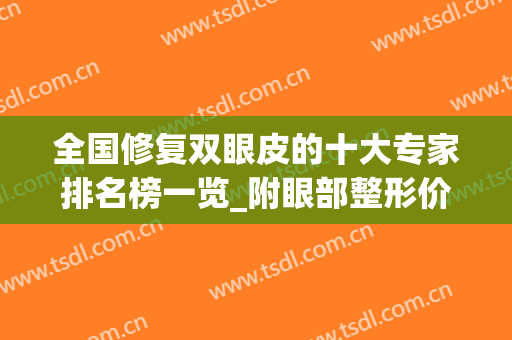 全国修复双眼皮的十大专家排名榜一览_附眼部整形价格明细表(全国修复双眼皮最好的医院)
