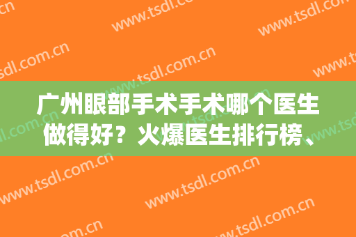 广州眼部手术手术哪个医生做得好？火爆医生排行榜、价格查询(广州哪个医院做眼睛手术好)
