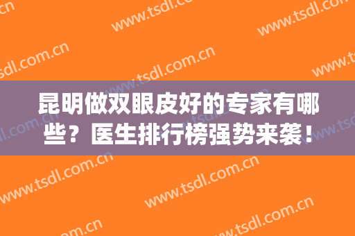 昆明做双眼皮好的专家有哪些？医生排行榜强势来袭！(昆明双眼皮手术最好的医生)