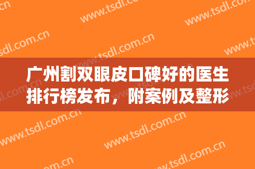 广州割双眼皮口碑好的医生排行榜发布，附案例及整形价格一览(广州 割双眼皮)