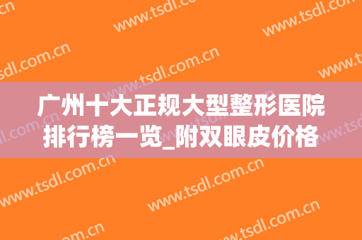 广州十大正规大型整形医院排行榜一览_附双眼皮价格（费用）明细表(广州哪家医院割双眼皮排名)