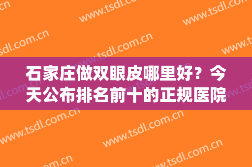 石家庄做双眼皮哪里好？今天公布排名前十的正规医院及价格标准!(石家庄双眼皮医生排行)