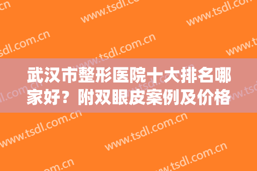 武汉市整形医院十大排名哪家好？附双眼皮案例及价格一览表(武汉哪家医院割双眼皮比较好)