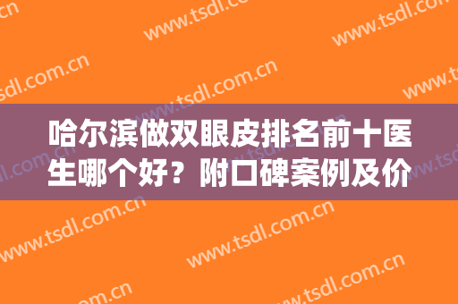 哈尔滨做双眼皮排名前十医生哪个好？附口碑案例及价格查询(哈尔滨哪种双眼皮好看)