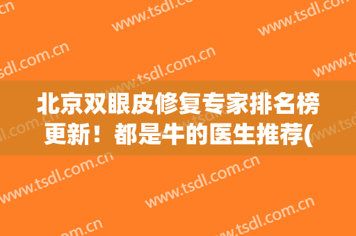 北京双眼皮修复专家排名榜更新！都是牛的医生推荐(北京双眼皮修复医生排行榜)