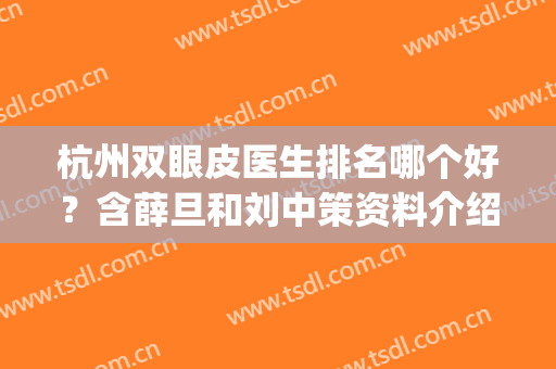 杭州双眼皮医生排名哪个好？含薛旦和刘中策资料介绍_附案例(杭州三甲医院那个医生专攻双眼皮)