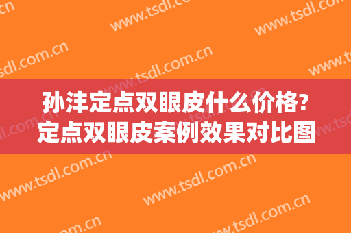 孙沣定点双眼皮什么价格?定点双眼皮案例效果对比图_上海市浦东新区浦南医院