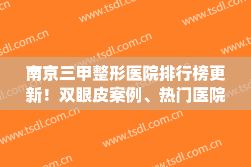 南京三甲整形医院排行榜更新！双眼皮案例、热门医院价格查询(南京的三甲整形医院)