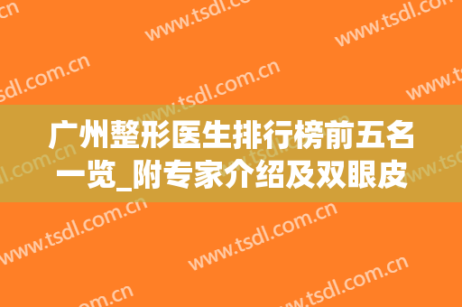 广州整形医生排行榜前五名一览_附专家介绍及双眼皮案例欣赏(广州割双眼皮最好的医生)