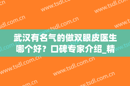 武汉有名气的做双眼皮医生哪个好？口碑专家介绍_精选案例一览(武汉哪个专家做的双眼皮比较好)