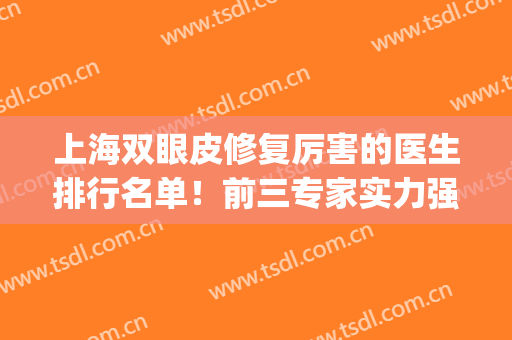 上海双眼皮修复厉害的医生排行名单！前三专家实力强势来袭！(上海那个医生修复双眼皮好)